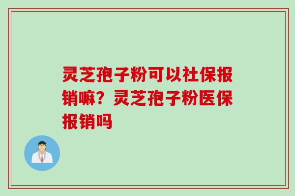 灵芝孢子粉可以社保报销嘛？灵芝孢子粉医保报销吗