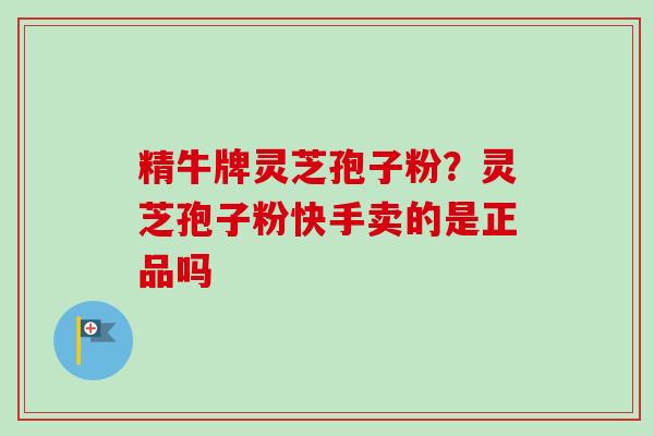 精牛牌灵芝孢子粉？灵芝孢子粉快手卖的是正品吗