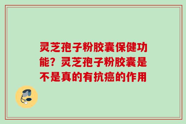 灵芝孢子粉胶囊保健功能？灵芝孢子粉胶囊是不是真的有抗癌的作用