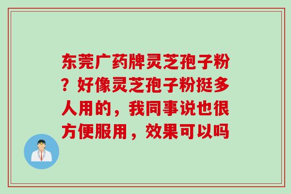 东莞广药牌灵芝孢子粉？好像灵芝孢子粉挺多人用的，我同事说也很方便服用，效果可以吗