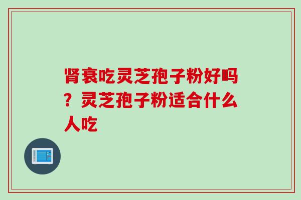 肾衰吃灵芝孢子粉好吗？灵芝孢子粉适合什么人吃
