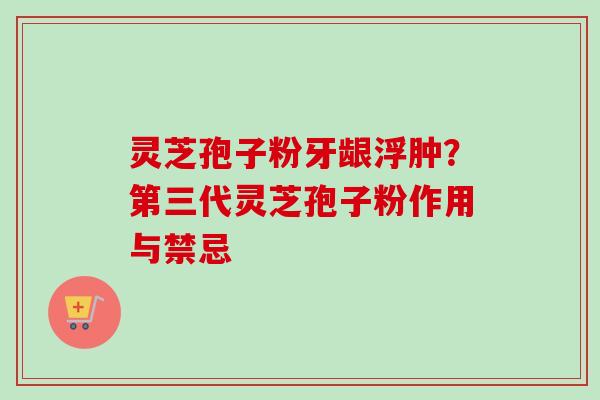灵芝孢子粉牙龈浮肿？第三代灵芝孢子粉作用与禁忌