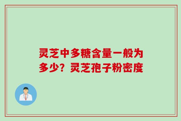 灵芝中多糖含量一般为多少？灵芝孢子粉密度