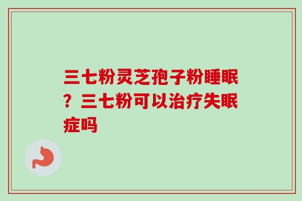 三七粉灵芝孢子粉睡眠？三七粉可以治疗失眠症吗
