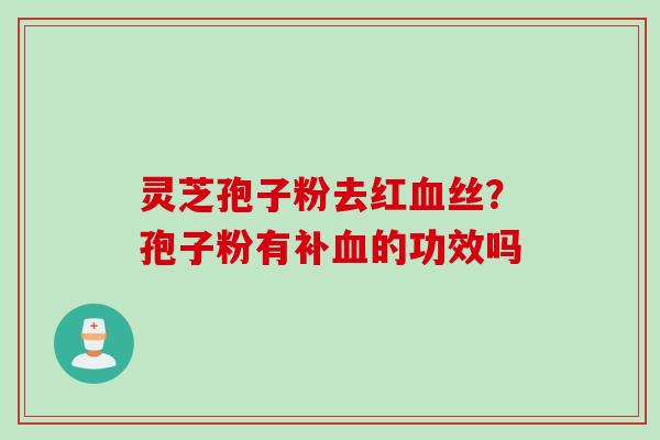 灵芝孢子粉去红血丝？孢子粉有补血的功效吗