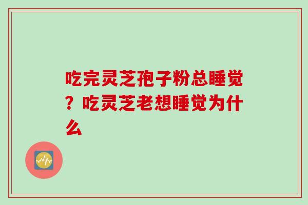 吃完灵芝孢子粉总睡觉？吃灵芝老想睡觉为什么