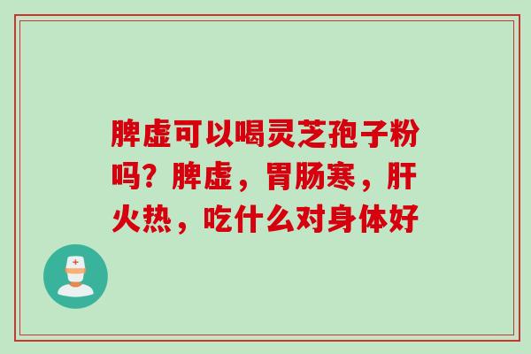 脾虚可以喝灵芝孢子粉吗？脾虚，胃肠寒，肝火热，吃什么对身体好
