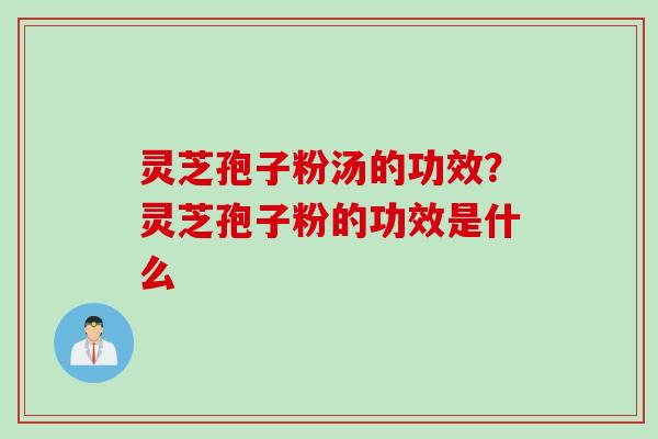 灵芝孢子粉汤的功效?灵芝孢子粉的功效是什么