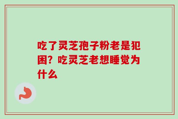 吃了灵芝孢子粉老是犯困？吃灵芝老想睡觉为什么