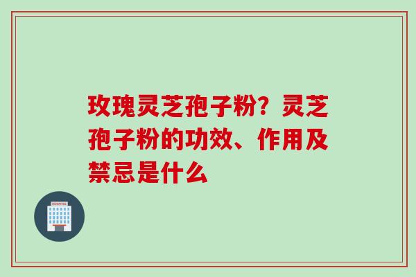 玫瑰灵芝孢子粉？灵芝孢子粉的功效、作用及禁忌是什么