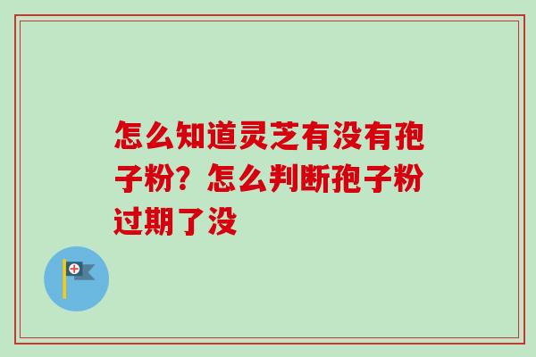 怎么知道灵芝有没有孢子粉？怎么判断孢子粉过期了没