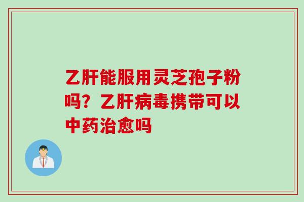 乙肝能服用灵芝孢子粉吗？乙肝病毒携带可以中药治愈吗