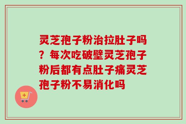 灵芝孢子粉治拉肚子吗？每次吃破壁灵芝孢子粉后都有点肚子痛灵芝孢子粉不易消化吗