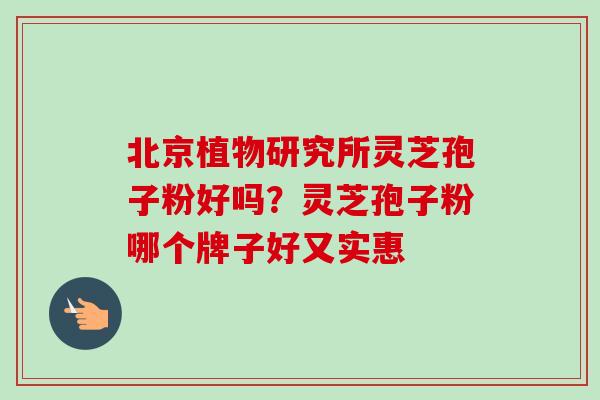 北京植物研究所灵芝孢子粉好吗？灵芝孢子粉哪个牌子好又实惠