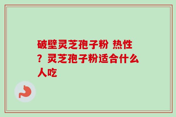 破壁灵芝孢子粉 热性？灵芝孢子粉适合什么人吃