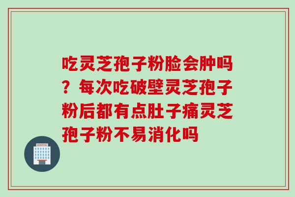 吃灵芝孢子粉脸会肿吗？每次吃破壁灵芝孢子粉后都有点肚子痛灵芝孢子粉不易消化吗