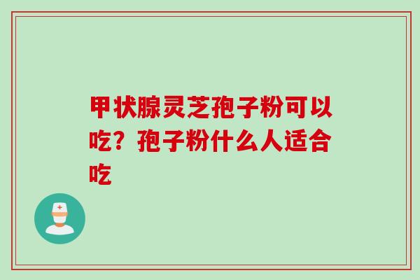 甲状腺灵芝孢子粉可以吃？孢子粉什么人适合吃