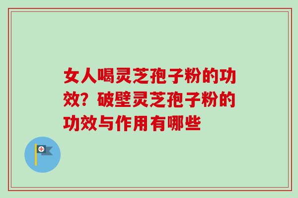 女人喝灵芝孢子粉的功效？破壁灵芝孢子粉的功效与作用有哪些