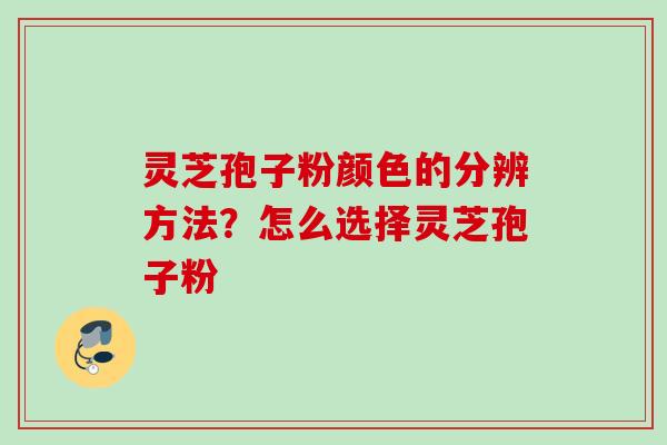 灵芝孢子粉颜色的分辨方法？怎么选择灵芝孢子粉