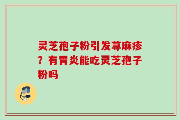 灵芝孢子粉引发荨麻疹？有胃炎能吃灵芝孢子粉吗