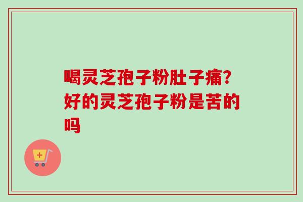 喝灵芝孢子粉肚子痛？好的灵芝孢子粉是苦的吗