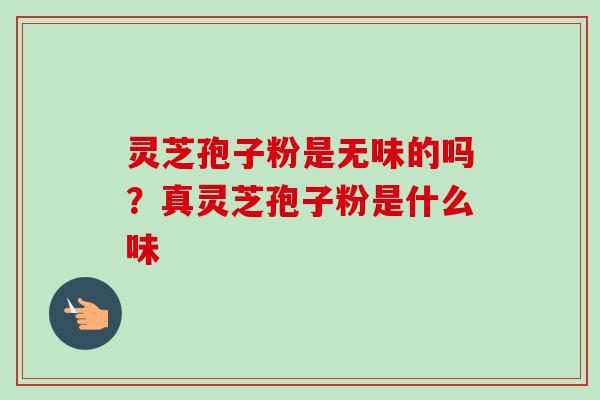 灵芝孢子粉是无味的吗？真灵芝孢子粉是什么味