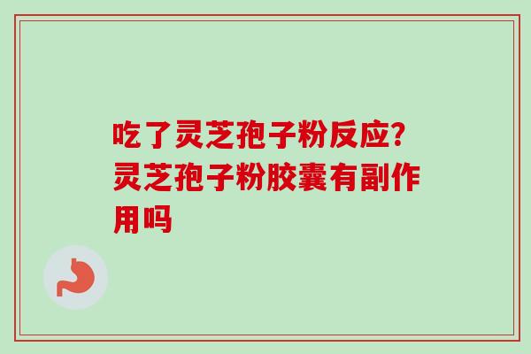 吃了灵芝孢子粉反应？灵芝孢子粉胶囊有副作用吗