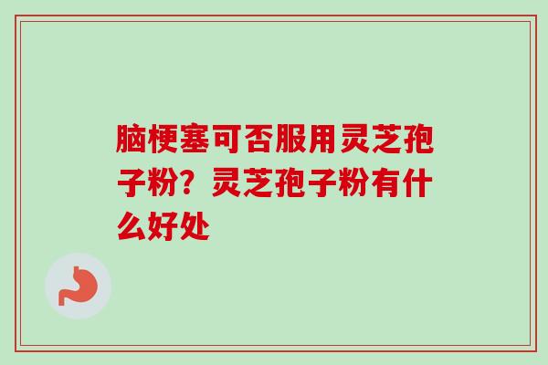脑梗塞可否服用灵芝孢子粉？灵芝孢子粉有什么好处