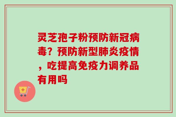 灵芝孢子粉预防新冠病毒？预防新型肺炎疫情，吃提高免疫力调养品有用吗