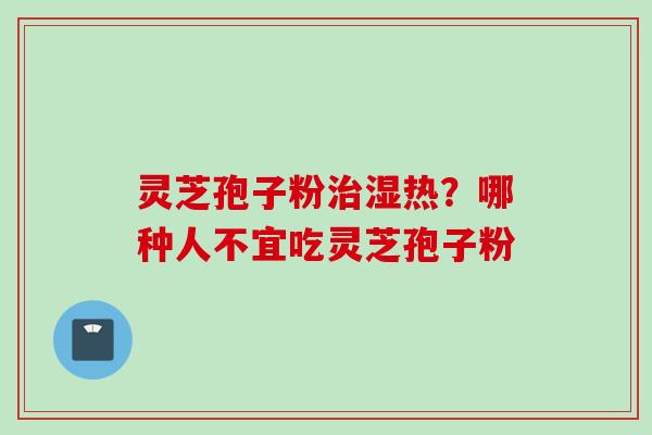 灵芝孢子粉治湿热？哪种人不宜吃灵芝孢子粉