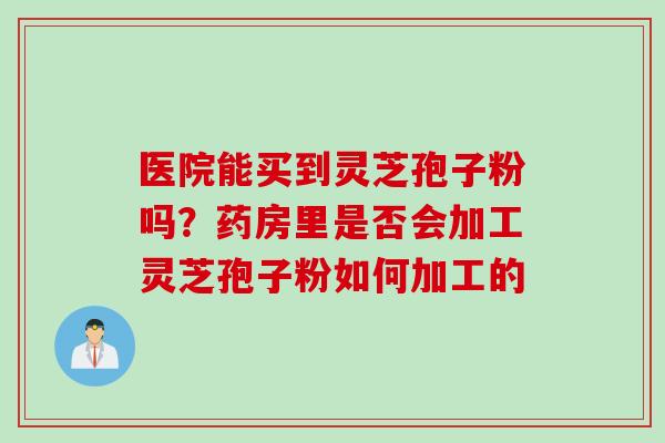 医院能买到灵芝孢子粉吗？药房里是否会加工灵芝孢子粉如何加工的