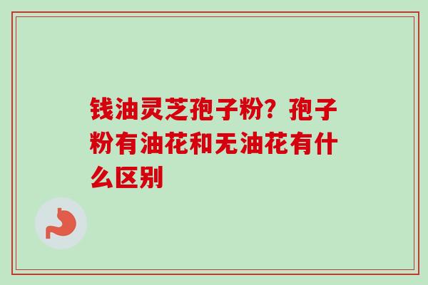 钱油灵芝孢子粉？孢子粉有油花和无油花有什么区别