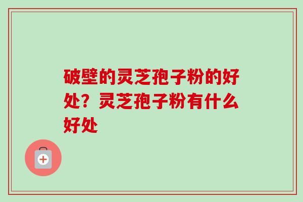 破壁的灵芝孢子粉的好处？灵芝孢子粉有什么好处