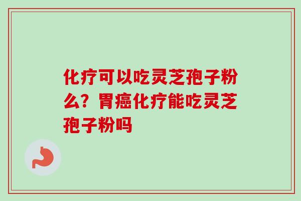 化疗可以吃灵芝孢子粉么？胃癌化疗能吃灵芝孢子粉吗