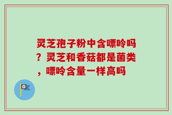 灵芝孢子粉中含嘌呤吗?灵芝和香菇都是菌类,嘌呤含量一样高吗 灵芝孢子粉中含嘌呤吗?灵芝和香菇都是菌类,嘌呤含量一样高吗