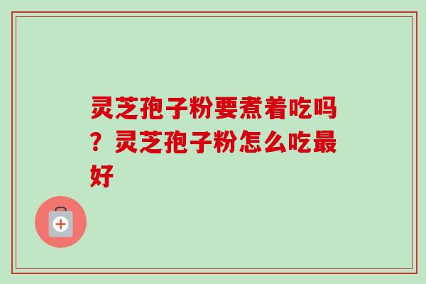 灵芝孢子粉要煮着吃吗？灵芝孢子粉怎么吃最好