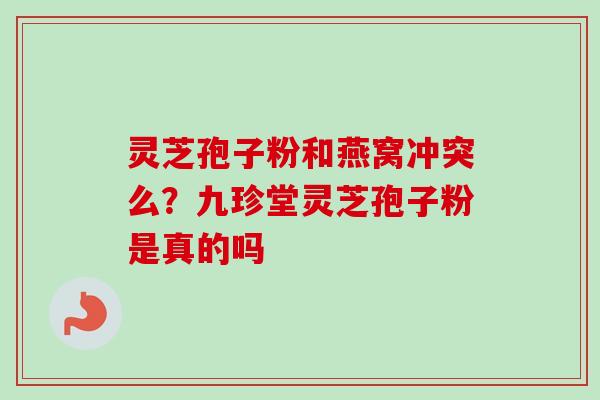 灵芝孢子粉和燕窝冲突么？九珍堂灵芝孢子粉是真的吗