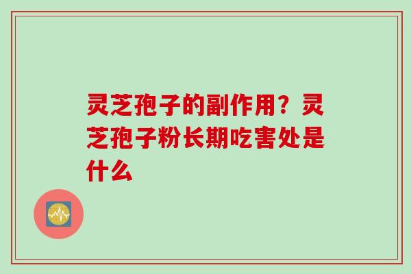 灵芝孢子的副作用？灵芝孢子粉长期吃害处是什么