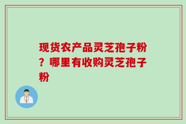 现货农产品灵芝孢子粉？哪里有收购灵芝孢子粉