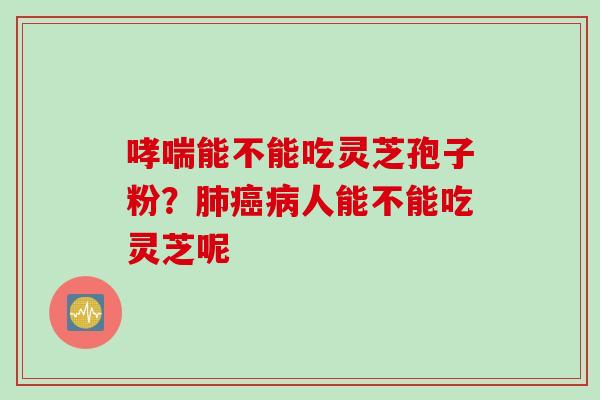 哮喘能不能吃灵芝孢子粉？肺癌病人能不能吃灵芝呢