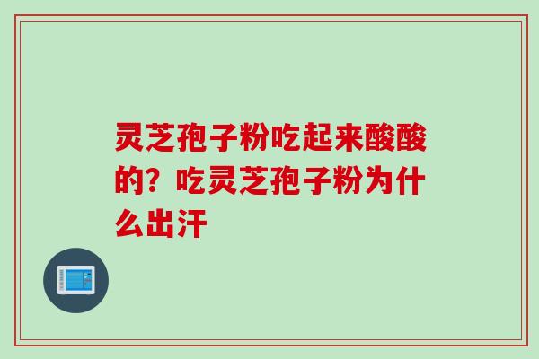 灵芝孢子粉吃起来酸酸的？吃灵芝孢子粉为什么出汗