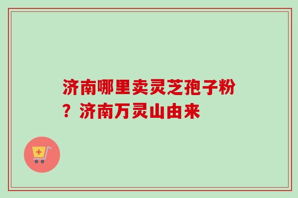 济南哪里卖灵芝孢子粉？济南万灵山由来