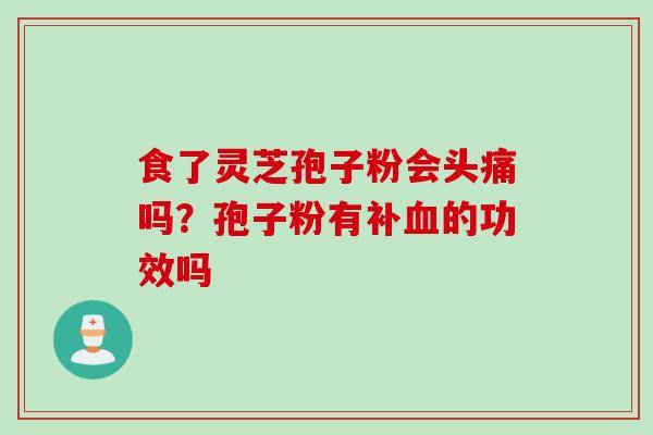 食了灵芝孢子粉会头痛吗？孢子粉有补血的功效吗