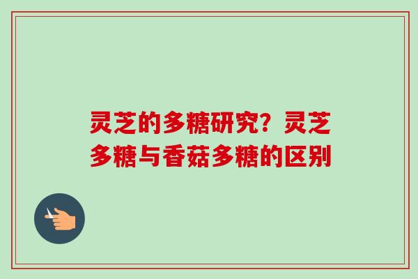 灵芝的多糖研究？灵芝多糖与香菇多糖的区别