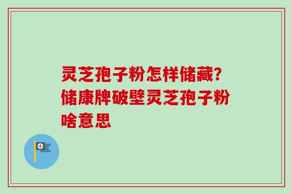 灵芝孢子粉怎样储藏？储康牌破壁灵芝孢子粉啥意思