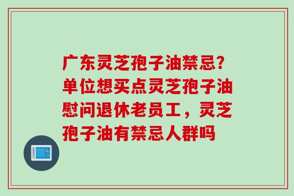 广东灵芝孢子油禁忌？单位想买点灵芝孢子油慰问退休老员工，灵芝孢子油有禁忌人群吗