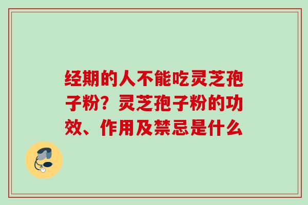 经期的人不能吃灵芝孢子粉？灵芝孢子粉的功效、作用及禁忌是什么