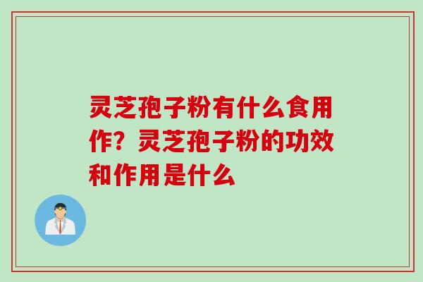灵芝孢子粉有什么食用作？灵芝孢子粉的功效和作用是什么
