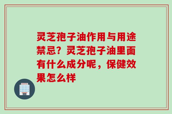 灵芝孢子油作用与用途禁忌？灵芝孢子油里面有什么成分呢，保健效果怎么样