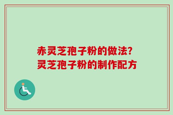 赤灵芝孢子粉的做法？灵芝孢子粉的制作配方